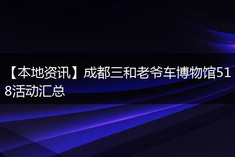 【本地资讯】成都三和老爷车博物馆518活动汇总