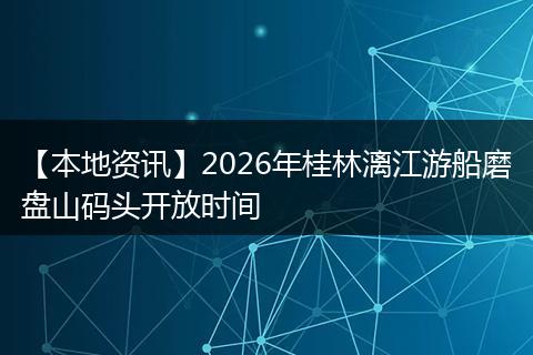 【本地资讯】2026年桂林漓江游船磨盘山码头开放时间