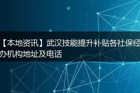 【本地资讯】武汉技能提升补贴各社保经办机构地址及电话