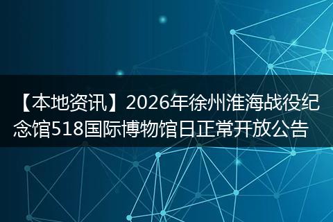【本地资讯】2026年徐州淮海战役纪念馆518国际博物馆日正常开放公告
