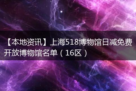 【本地资讯】上海518博物馆日减免费开放博物馆名单（16区）