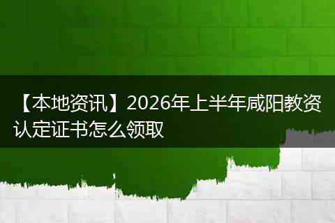 【本地资讯】2026年上半年咸阳教资认定证书怎么领取