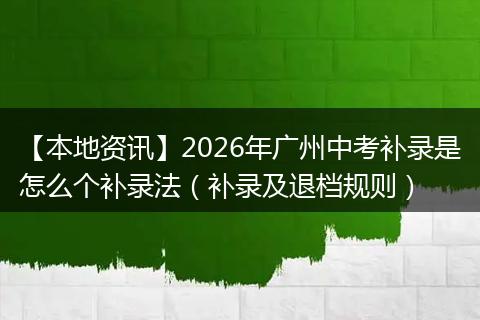 【本地资讯】2026年广州中考补录是怎么个补录法（补录及退档规则）
