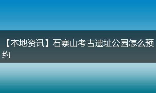 【本地资讯】石寨山考古遗址公园怎么预约