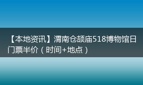 【本地资讯】渭南仓颉庙518博物馆日门票半价（时间+地点）