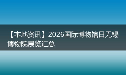 【本地资讯】2026国际博物馆日无锡博物院展览汇总