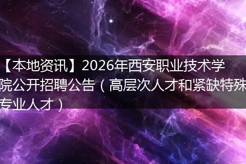 【本地资讯】2026年西安职业技术学院公开招聘公告（高层次人才和紧缺特殊专业人才）