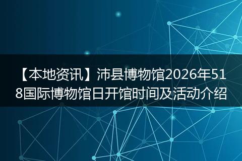 【本地资讯】沛县博物馆2026年518国际博物馆日开馆时间及活动介绍