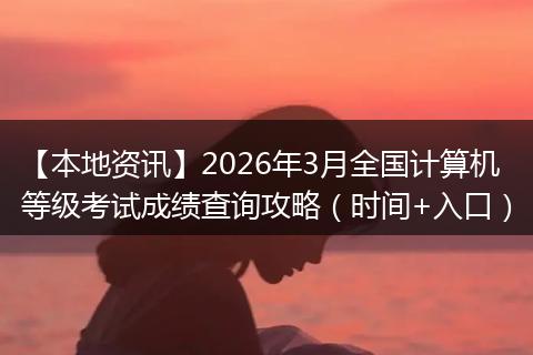 【本地资讯】2026年3月全国计算机等级考试成绩查询攻略（时间+入口）