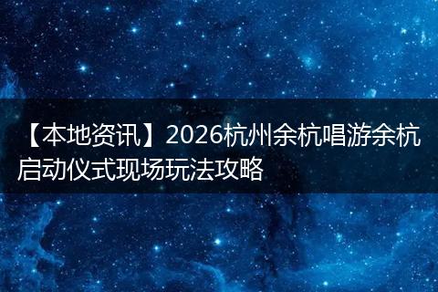 【本地资讯】2026杭州余杭唱游余杭启动仪式现场玩法攻略