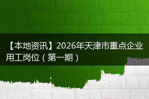 【本地资讯】2026年天津市重点企业用工岗位（第一期）