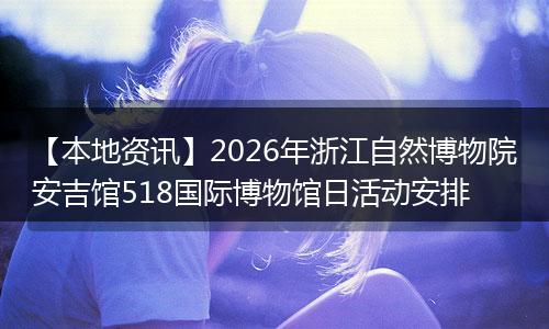 【本地资讯】2026年浙江自然博物院安吉馆518国际博物馆日活动安排