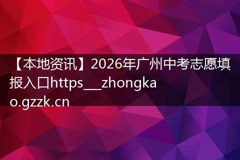 【本地资讯】2026年广州中考志愿填报入口https___zhongkao.gzzk.cn