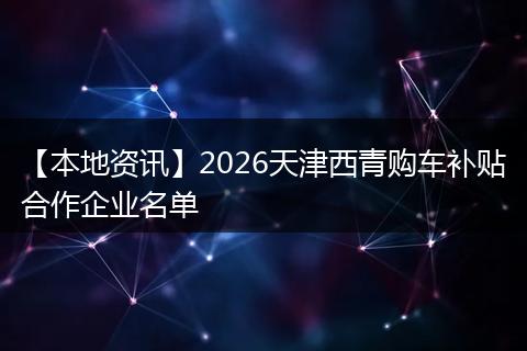【本地资讯】2026天津西青购车补贴合作企业名单