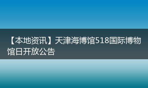 【本地资讯】天津海博馆518国际博物馆日开放公告