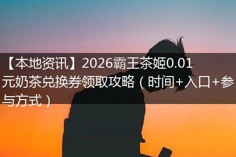 【本地资讯】2026霸王茶姬0.01元奶茶兑换券领取攻略（时间+入口+参与方式）