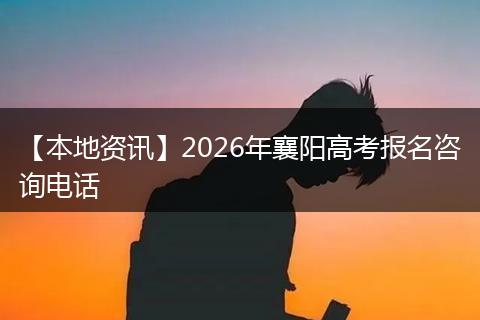 【本地资讯】2026年襄阳高考报名咨询电话
