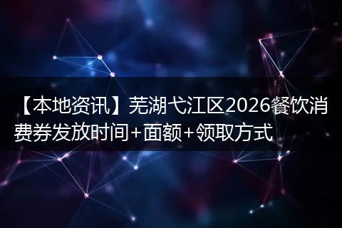 【本地资讯】芜湖弋江区2026餐饮消费券发放时间+面额+领取方式