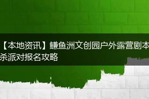 【本地资讯】鳒鱼洲文创园户外露营剧本杀派对报名攻略