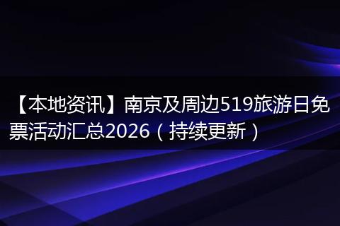 【本地资讯】南京及周边519旅游日免票活动汇总2026（持续更新）