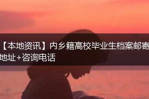 【本地资讯】内乡籍高校毕业生档案邮寄地址+咨询电话