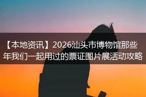 【本地资讯】2026汕头市博物馆那些年我们一起用过的票证图片展活动攻略