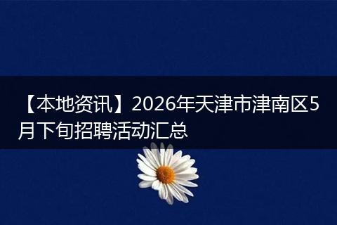 【本地资讯】2026年天津市津南区5月下旬招聘活动汇总