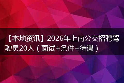 【本地资讯】2026年上南公交招聘驾驶员20人（面试+条件+待遇）