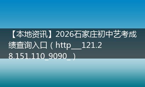 【本地资讯】2026石家庄初中艺考成绩查询入口（http___121.28.151.110_9090_）