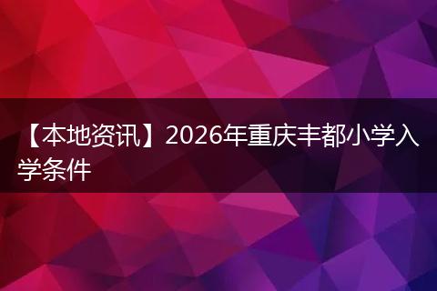 【本地资讯】2026年重庆丰都小学入学条件