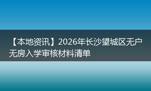 【本地资讯】2026年长沙望城区无户无房入学审核材料清单