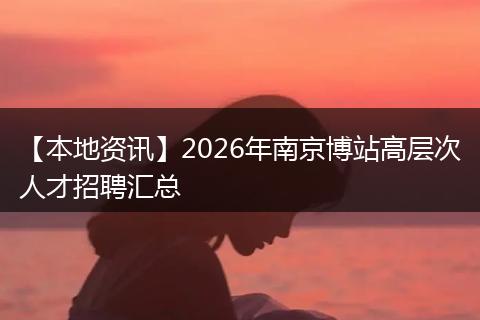【本地资讯】2026年南京博站高层次人才招聘汇总