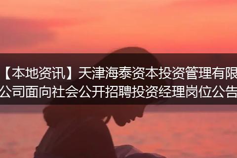 【本地资讯】天津海泰资本投资管理有限公司面向社会公开招聘投资经理岗位公告