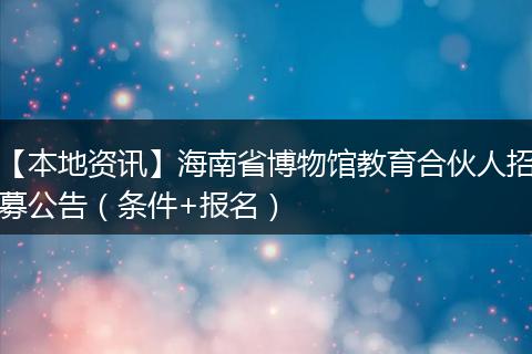 【本地资讯】海南省博物馆教育合伙人招募公告（条件+报名）