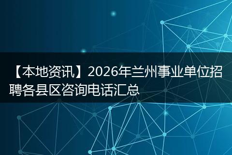 【本地资讯】2026年兰州事业单位招聘各县区咨询电话汇总