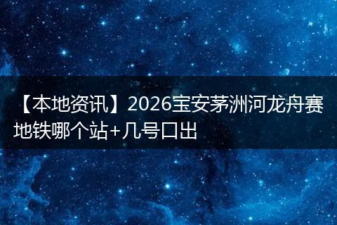 【本地资讯】2026宝安茅洲河龙舟赛地铁哪个站+几号口出