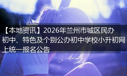 【本地资讯】2026年兰州市城区民办初中、特色及个别公办初中学校小升初网上统一报名公告
