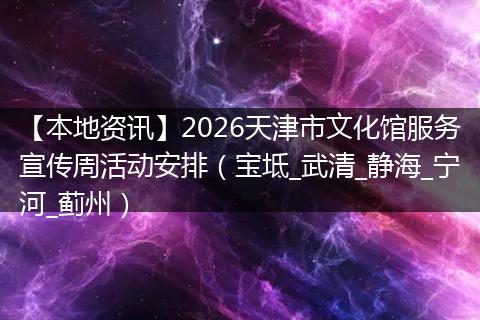 【本地资讯】2026天津市文化馆服务宣传周活动安排（宝坻_武清_静海_宁河_蓟州）