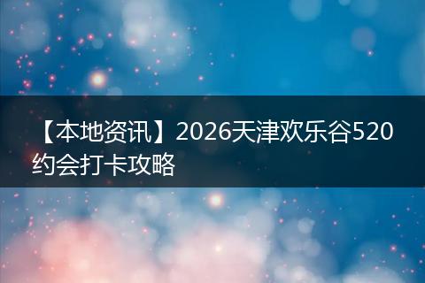 【本地资讯】2026天津欢乐谷520约会打卡攻略