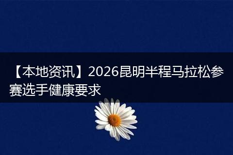 【本地资讯】2026昆明半程马拉松参赛选手健康要求