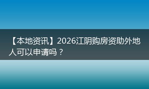 【本地资讯】2026江阴购房资助外地人可以申请吗？