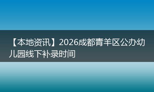 【本地资讯】2026成都青羊区公办幼儿园线下补录时间