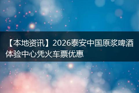 【本地资讯】2026泰安中国原浆啤酒体验中心凭火车票优惠
