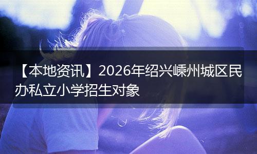 【本地资讯】2026年绍兴嵊州城区民办私立小学招生对象