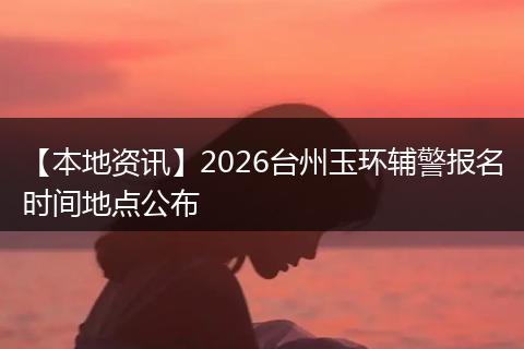 【本地资讯】2026台州玉环辅警报名时间地点公布