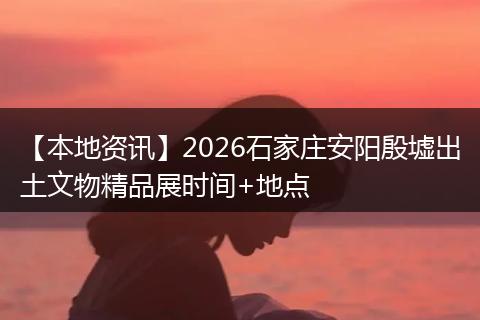 【本地资讯】2026石家庄安阳殷墟出土文物精品展时间+地点