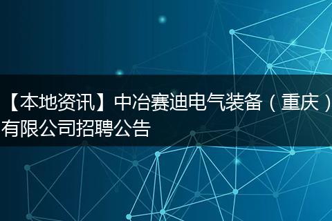 【本地资讯】中冶赛迪电气装备（重庆）有限公司招聘公告