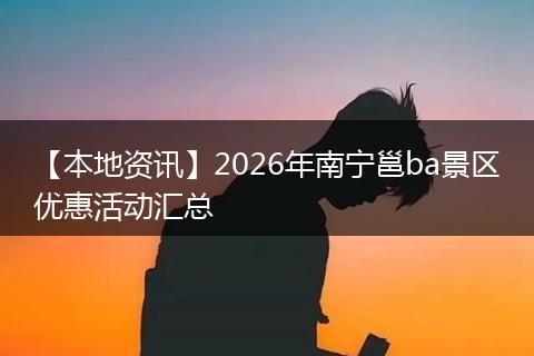 【本地资讯】2026年南宁邕ba景区优惠活动汇总