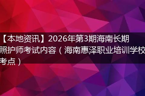 【本地资讯】2026年第3期海南长期照护师考试内容（海南惠泽职业培训学校考点）