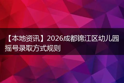 【本地资讯】2026成都锦江区幼儿园摇号录取方式规则